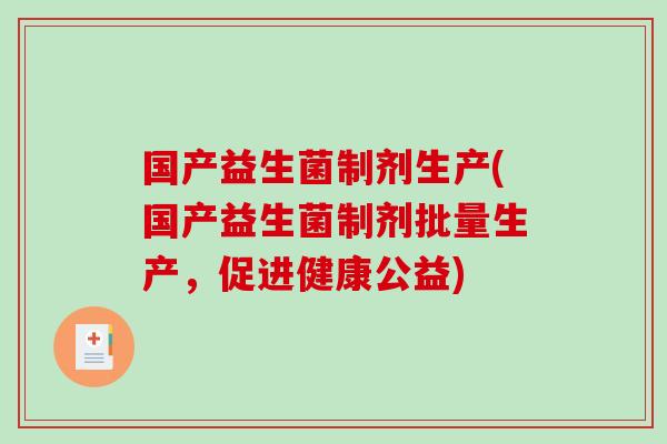 国产益生菌制剂生产(国产益生菌制剂批量生产，促进健康公益)