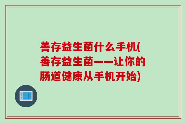 善存益生菌什么手机(善存益生菌——让你的肠道健康从手机开始)