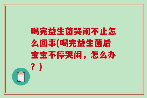 喝完益生菌哭闹不止怎么回事(喝完益生菌后宝宝不停哭闹,怎么办?) 喝完益生菌哭闹不止怎么回事(喝完益生菌后宝宝不停哭闹,怎么办?)