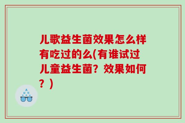 儿歌益生菌效果怎么样有吃过的么(有谁试过儿童益生菌？效果如何？)