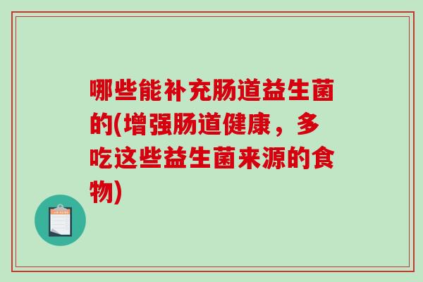 哪些能补充肠道益生菌的(增强肠道健康，多吃这些益生菌来源的食物)