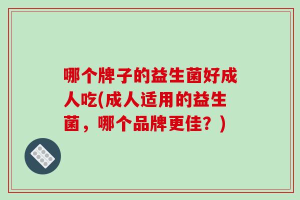 哪个牌子的益生菌好成人吃(成人适用的益生菌，哪个品牌更佳？)