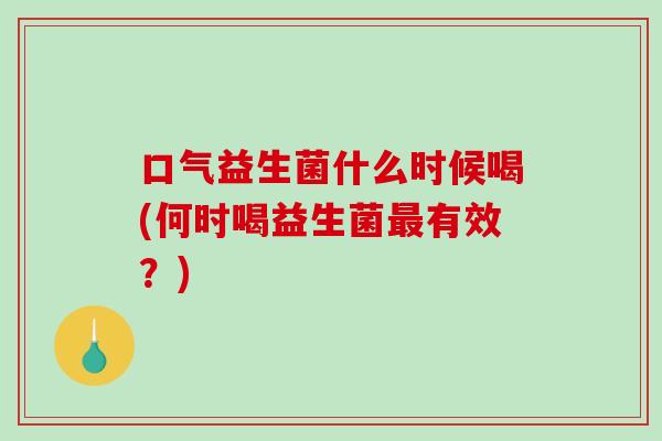 口气益生菌什么时候喝(何时喝益生菌最有效？)