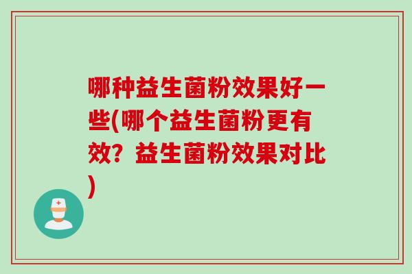 哪种益生菌粉效果好一些(哪个益生菌粉更有效？益生菌粉效果对比)