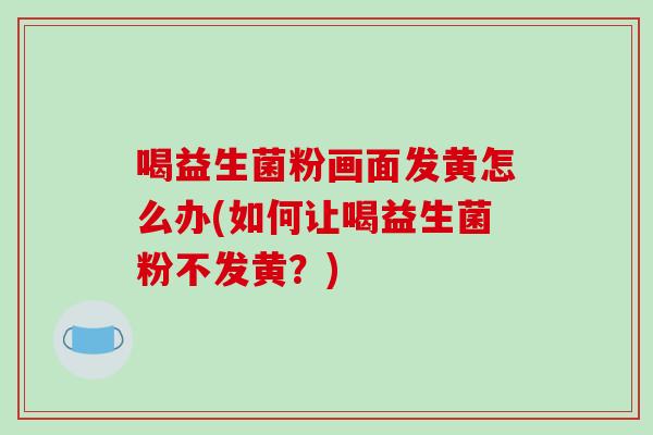 喝益生菌粉画面发黄怎么办(如何让喝益生菌粉不发黄？)