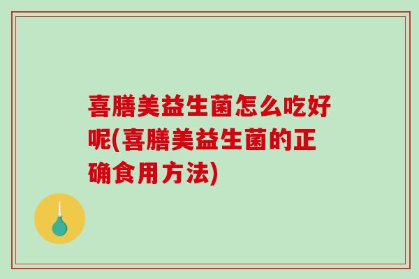 喜膳美益生菌怎么吃好呢(喜膳美益生菌的正确食用方法)