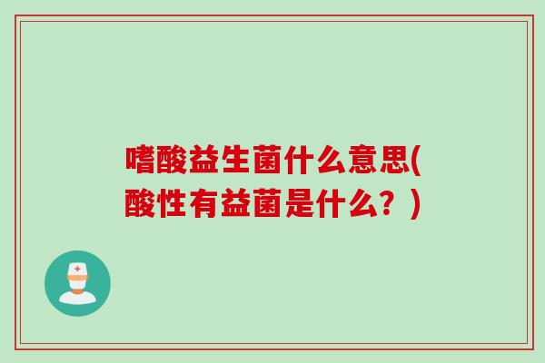 嗜酸益生菌什么意思(酸性有益菌是什么？)