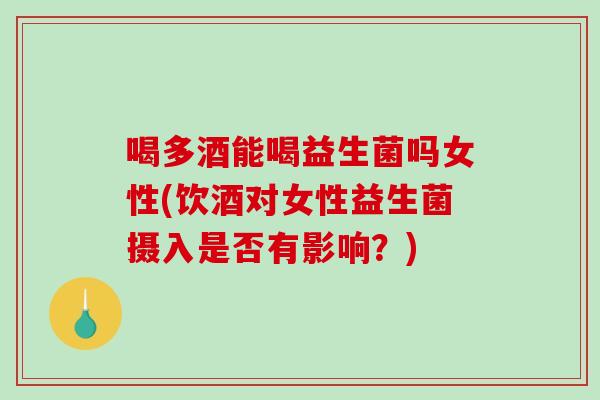 喝多酒能喝益生菌吗女性(饮酒对女性益生菌摄入是否有影响？)