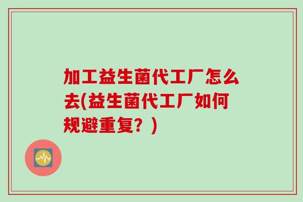 加工益生菌代工厂怎么去(益生菌代工厂如何规避重复？)