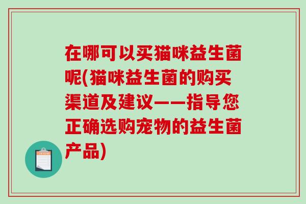 在哪可以买猫咪益生菌呢(猫咪益生菌的购买渠道及建议——指导您正确选购宠物的益生菌产品)