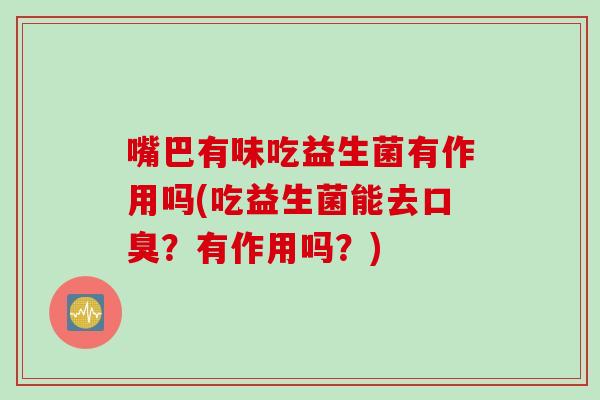 嘴巴有味吃益生菌有作用吗(吃益生菌能去？有作用吗？)