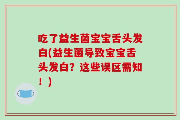 吃了益生菌宝宝舌头发白(益生菌导致宝宝舌头发白？这些误区需知！)