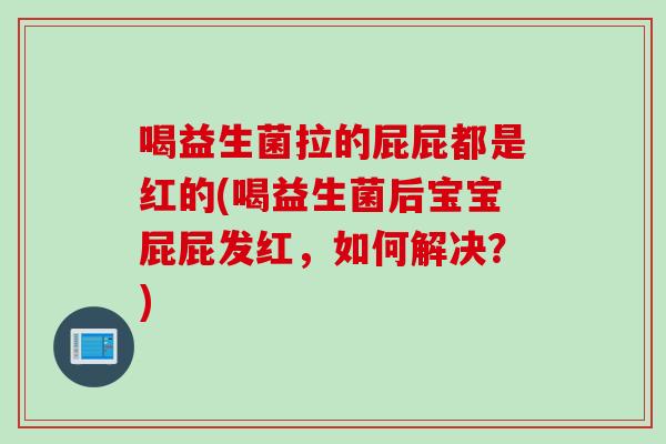 喝益生菌拉的屁屁都是红的(喝益生菌后宝宝屁屁发红，如何解决？)