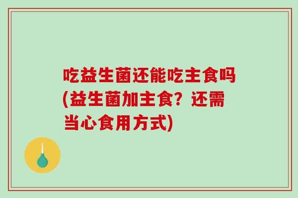 吃益生菌还能吃主食吗(益生菌加主食？还需当心食用方式)