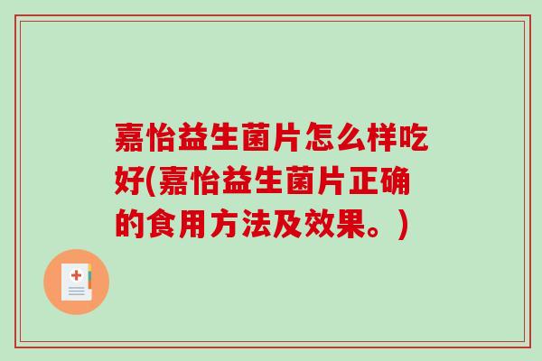 嘉怡益生菌片怎么样吃好(嘉怡益生菌片正确的食用方法及效果。)