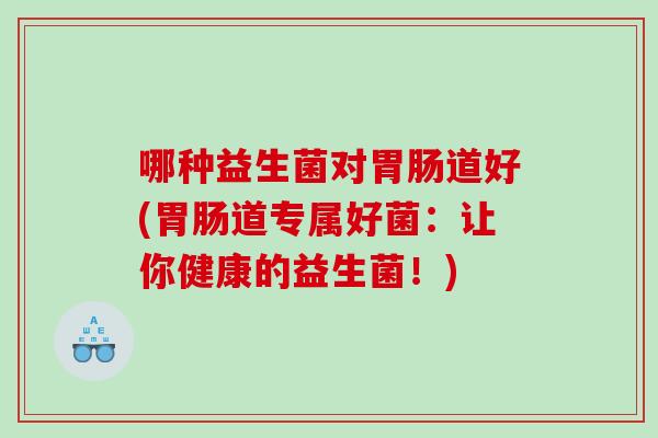 哪种益生菌对胃肠道好(胃肠道专属好菌：让你健康的益生菌！)