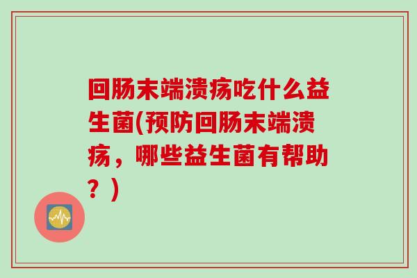 回肠末端溃疡吃什么益生菌(预防回肠末端溃疡，哪些益生菌有帮助？)