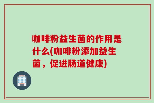 咖啡粉益生菌的作用是什么(咖啡粉添加益生菌，促进肠道健康)