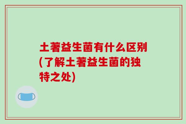 土著益生菌有什么区别(了解土著益生菌的独特之处)