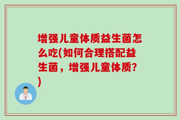 增强儿童体质益生菌怎么吃(如何合理搭配益生菌，增强儿童体质？)