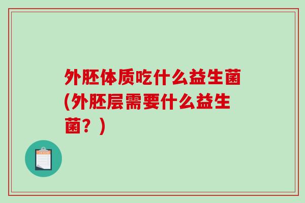 外胚体质吃什么益生菌(外胚层需要什么益生菌?) 外胚体质吃什么益生菌(外胚层需要什么益生菌?)
