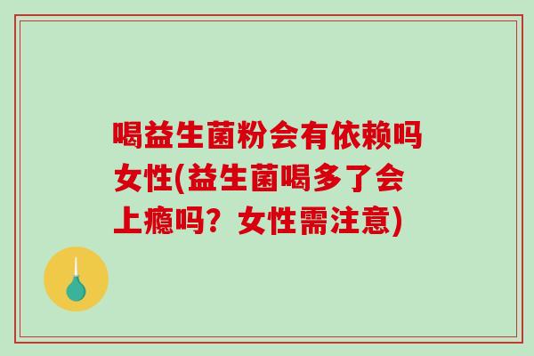喝益生菌粉会有依赖吗女性(益生菌喝多了会上瘾吗？女性需注意)