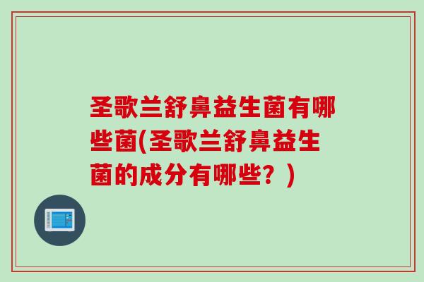圣歌兰舒鼻益生菌有哪些菌(圣歌兰舒鼻益生菌的成分有哪些？)