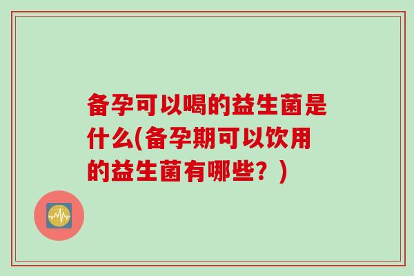 备孕可以喝的益生菌是什么(备孕期可以饮用的益生菌有哪些？)