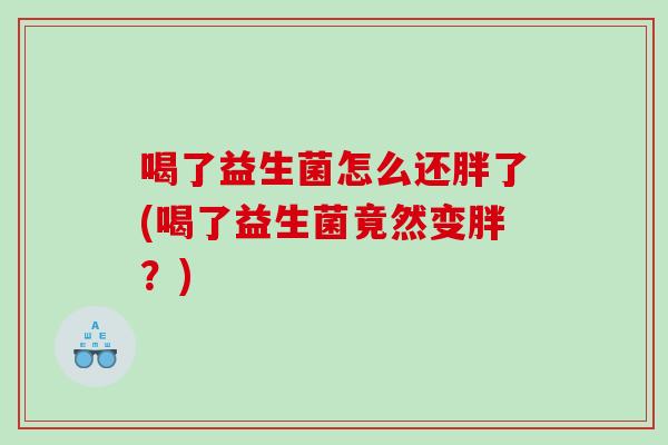 喝了益生菌怎么还胖了(喝了益生菌竟然变胖？)