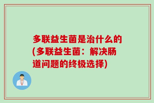 多联益生菌是治什么的(多联益生菌：解决肠道问题的终极选择)