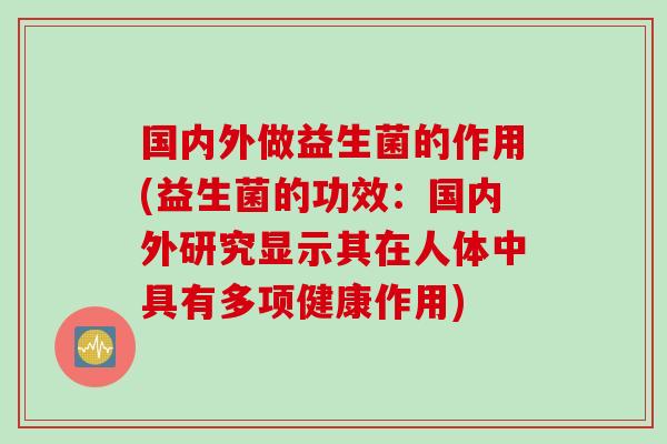 国内外做益生菌的作用(益生菌的功效：国内外研究显示其在人体中具有多项健康作用)