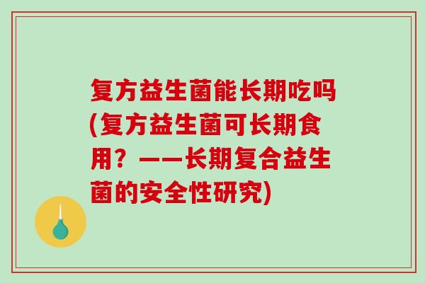 复方益生菌能长期吃吗(复方益生菌可长期食用？——长期复合益生菌的安全性研究)