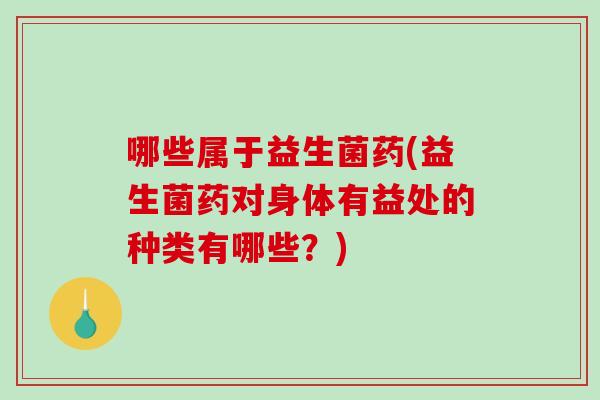 哪些属于益生菌药(益生菌药对身体有益处的种类有哪些？)