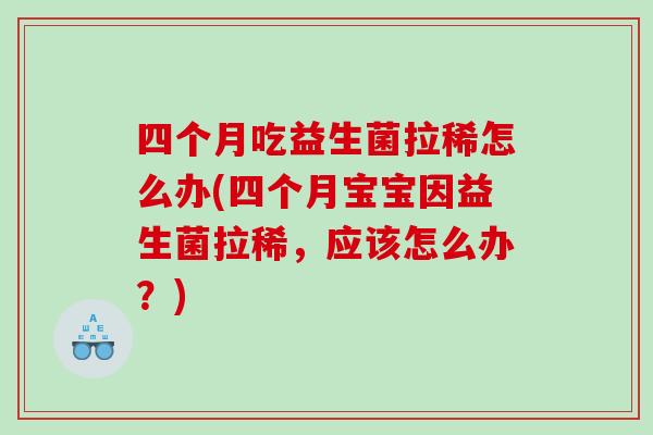四个月吃益生菌拉稀怎么办(四个月宝宝因益生菌拉稀，应该怎么办？)