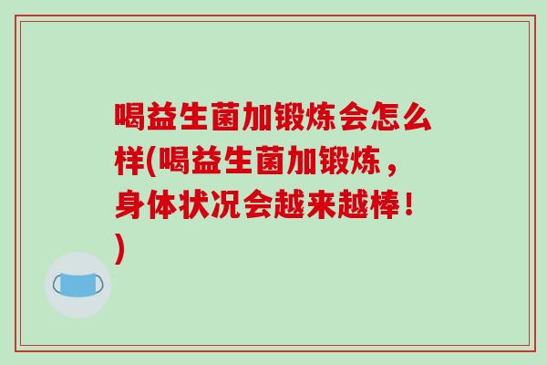 喝益生菌加锻炼会怎么样(喝益生菌加锻炼，身体状况会越来越棒！)