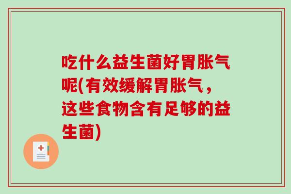 吃什么益生菌好胃胀气呢(有效缓解胃胀气，这些食物含有足够的益生菌)
