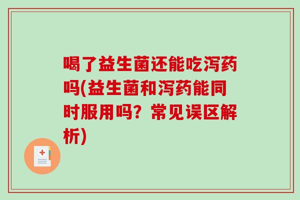 喝了益生菌还能吃泻药吗(益生菌和泻药能同时服用吗？常见误区解析)