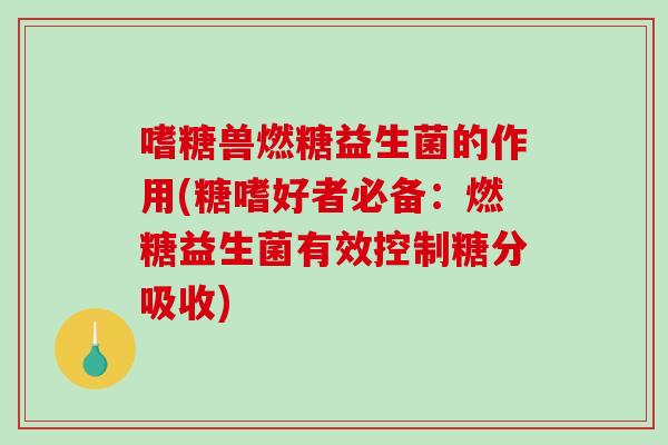 嗜糖兽燃糖益生菌的作用(糖嗜好者必备：燃糖益生菌有效控制糖分吸收)
