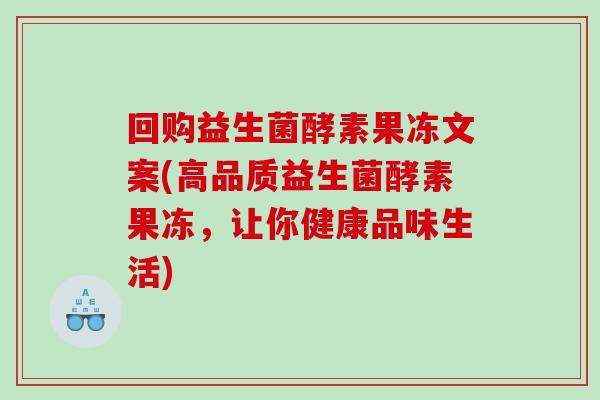 回购益生菌酵素果冻文案(高品质益生菌酵素果冻，让你健康品味生活)