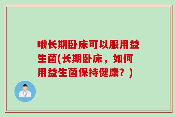 哦长期卧床可以服用益生菌(长期卧床,如何用益生菌保持健康?) 哦长期卧床可以服用益生菌(长期卧床,如何用益生菌保持健康?)