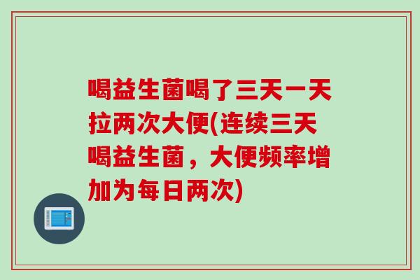 喝益生菌喝了三天一天拉两次大便(连续三天喝益生菌，大便频率增加为每日两次)