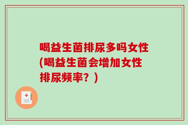 喝益生菌排尿多吗女性(喝益生菌会增加女性排尿频率？)