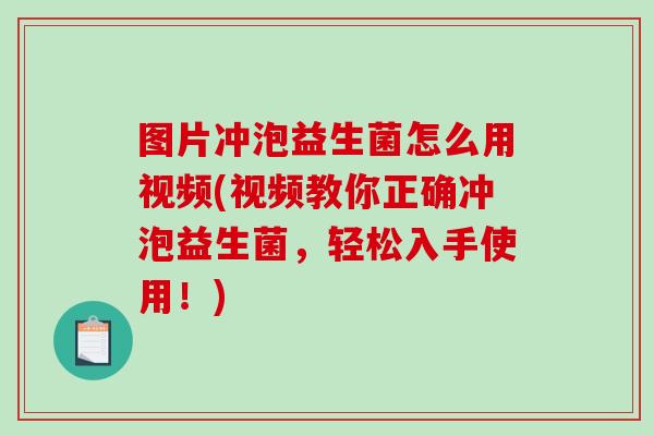 图片冲泡益生菌怎么用视频(视频教你正确冲泡益生菌，轻松入手使用！)