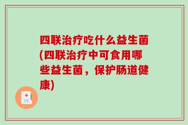 四联治疗吃什么益生菌(四联治疗中可食用哪些益生菌，保护肠道健康)