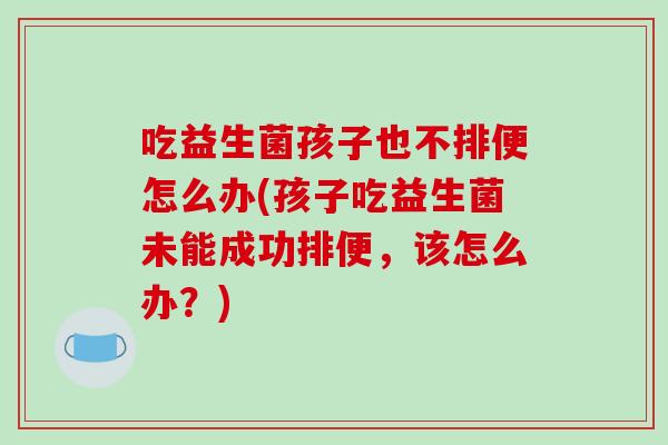 吃益生菌孩子也不排便怎么办(孩子吃益生菌未能成功排便，该怎么办？)
