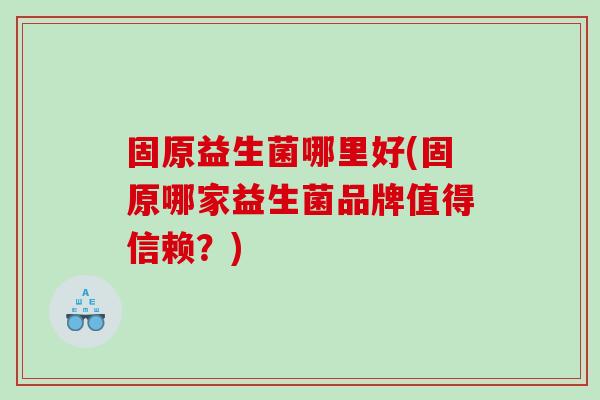 固原益生菌哪里好(固原哪家益生菌品牌值得信赖？)