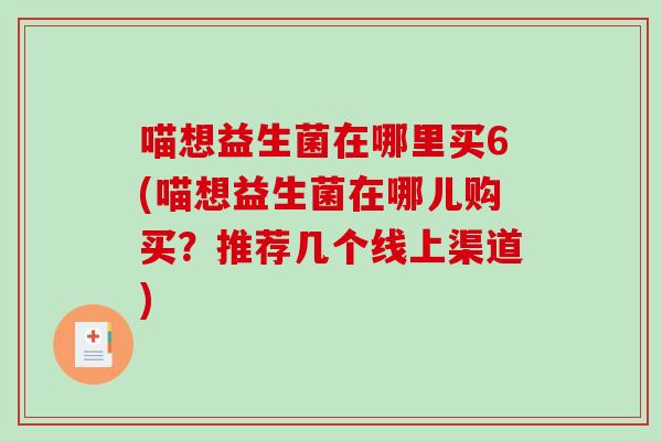 喵想益生菌在哪里买6(喵想益生菌在哪儿购买？推荐几个线上渠道)