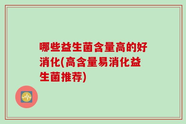 哪些益生菌含量高的好消化(高含量易消化益生菌推荐)