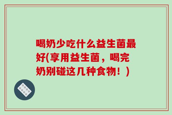 喝奶少吃什么益生菌最好(享用益生菌，喝完奶别碰这几种食物！)