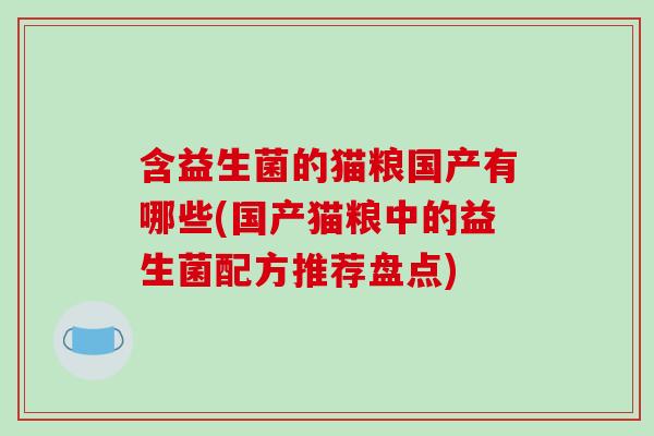 含益生菌的猫粮国产有哪些(国产猫粮中的益生菌配方推荐盘点)